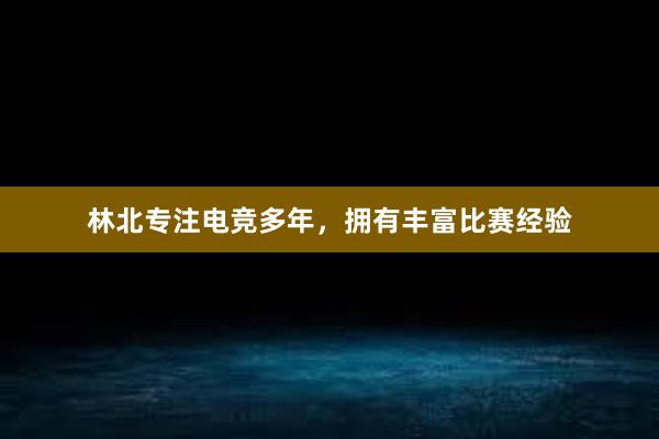 林北专注电竞多年，拥有丰富比赛经验