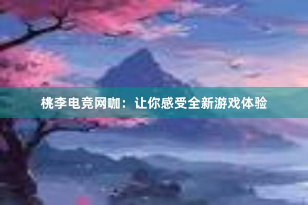 桃李电竞网咖：让你感受全新游戏体验