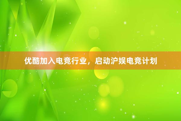 优酷加入电竞行业，启动沪娱电竞计划