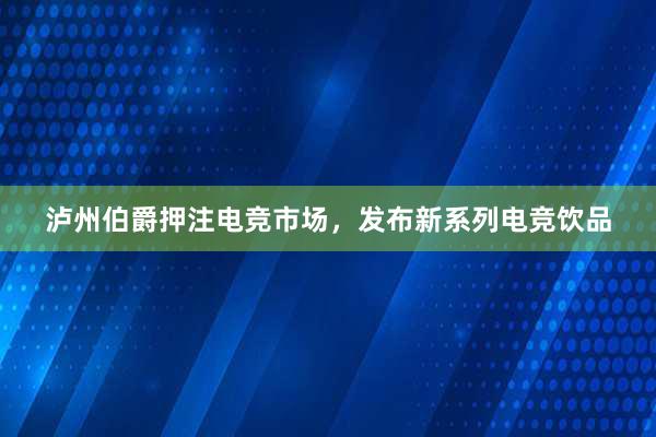 泸州伯爵押注电竞市场，发布新系列电竞饮品