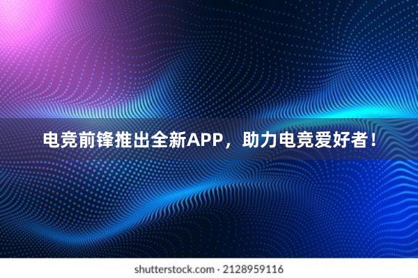 电竞前锋推出全新APP，助力电竞爱好者！