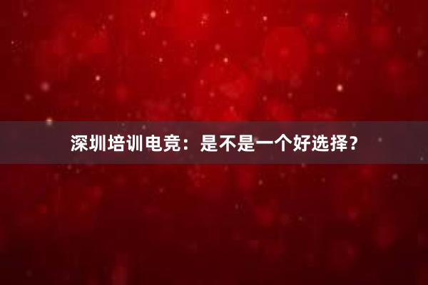 深圳培训电竞：是不是一个好选择？