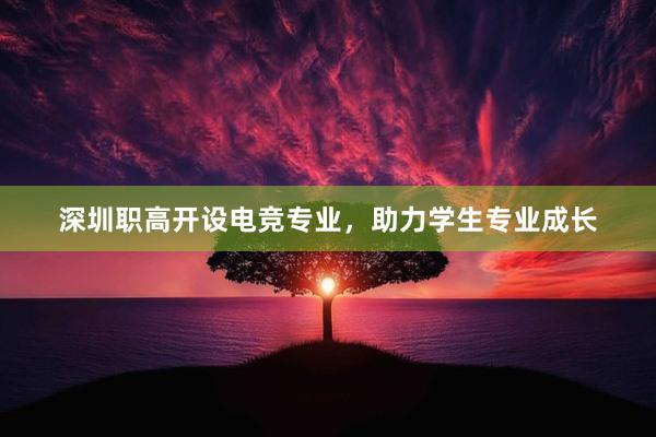 深圳职高开设电竞专业，助力学生专业成长