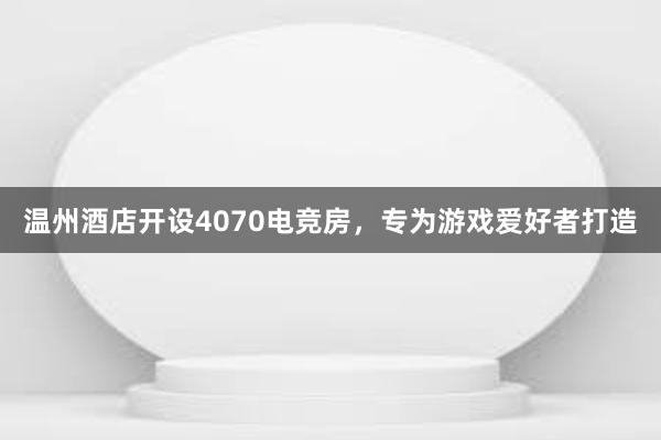 温州酒店开设4070电竞房，专为游戏爱好者打造