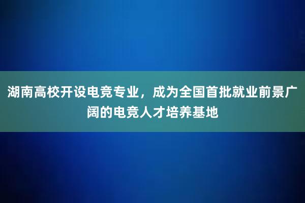 湖南高校开设电竞专业，成为全国首批就业前景广阔的电竞人才培养基地