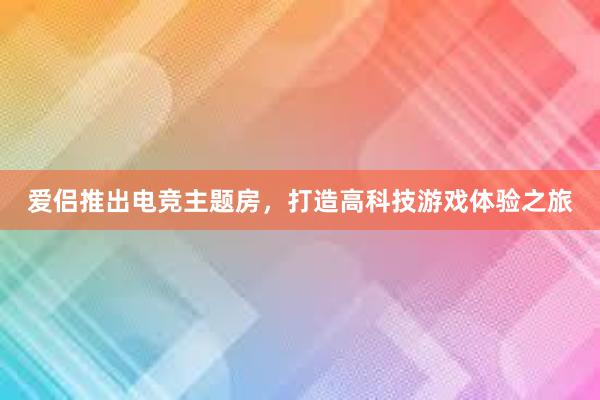 爱侣推出电竞主题房，打造高科技游戏体验之旅