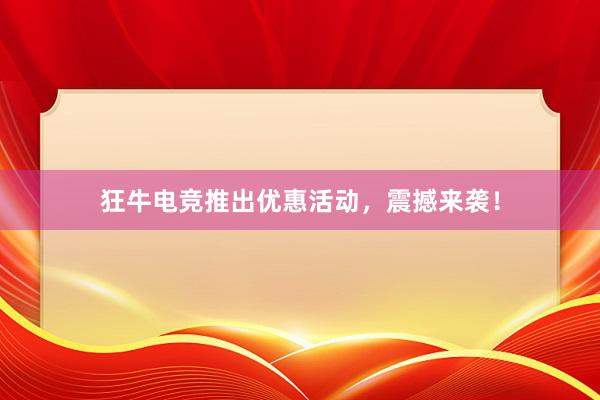 狂牛电竞推出优惠活动，震撼来袭！