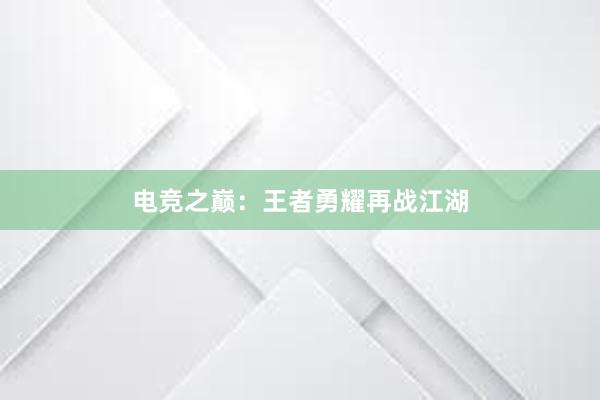 电竞之巅：王者勇耀再战江湖