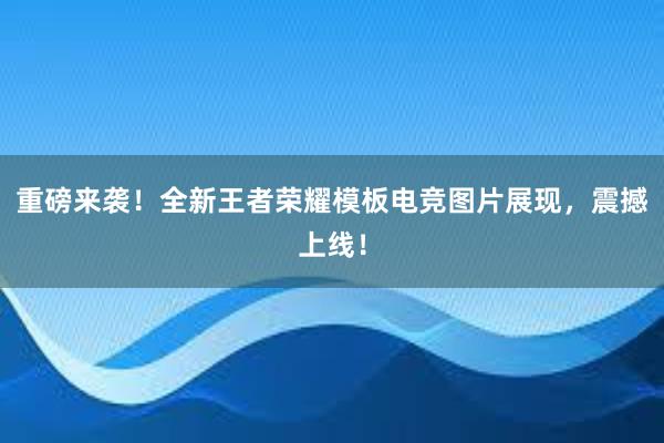 重磅来袭！全新王者荣耀模板电竞图片展现，震撼上线！