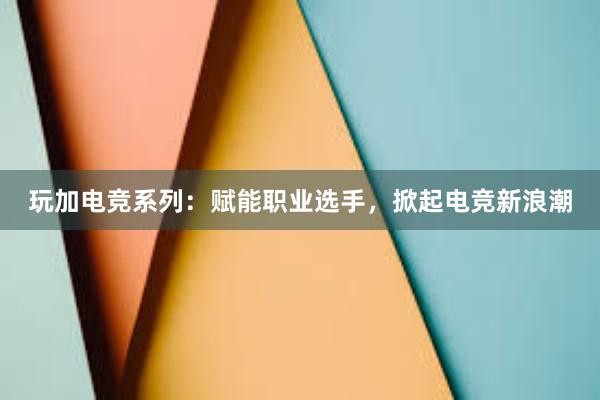 玩加电竞系列：赋能职业选手，掀起电竞新浪潮