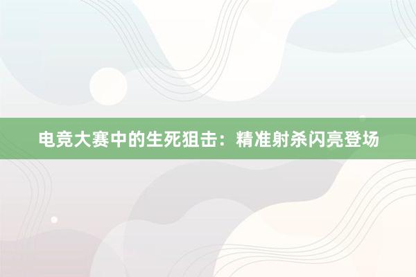 电竞大赛中的生死狙击：精准射杀闪亮登场