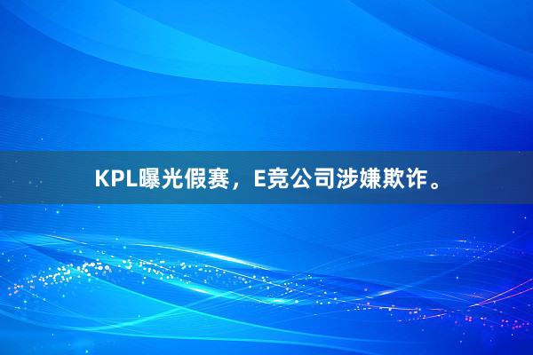 KPL曝光假赛，E竞公司涉嫌欺诈。