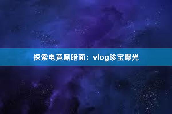 探索电竞黑暗面：vlog珍宝曝光