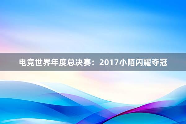 电竞世界年度总决赛：2017小陌闪耀夺冠