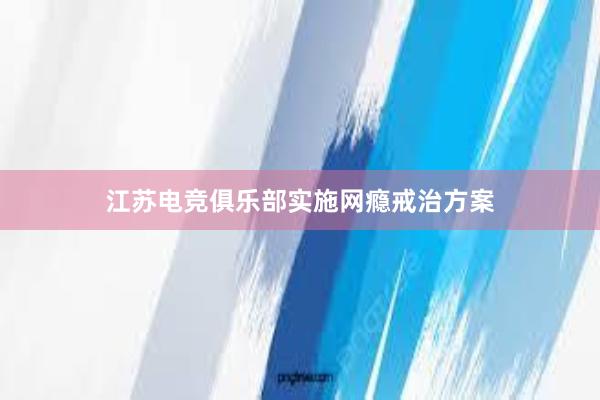 江苏电竞俱乐部实施网瘾戒治方案