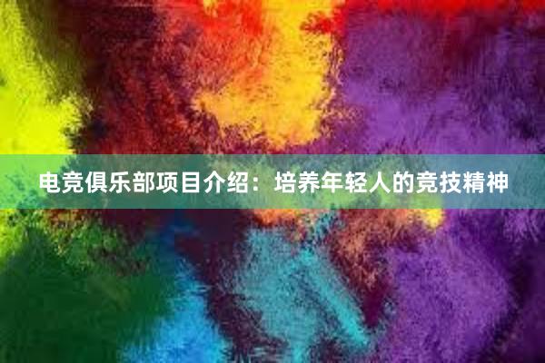 电竞俱乐部项目介绍：培养年轻人的竞技精神