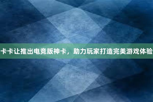 卡卡让推出电竞版神卡，助力玩家打造完美游戏体验