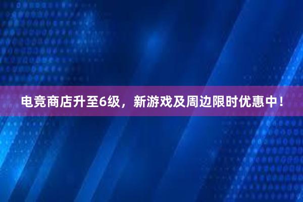 电竞商店升至6级，新游戏及周边限时优惠中！