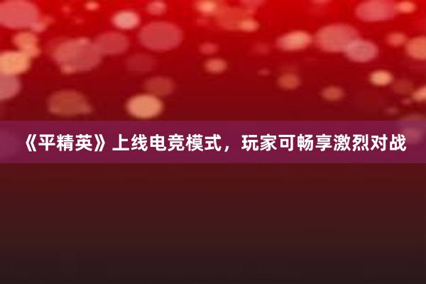 《平精英》上线电竞模式，玩家可畅享激烈对战