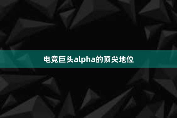 电竞巨头alpha的顶尖地位