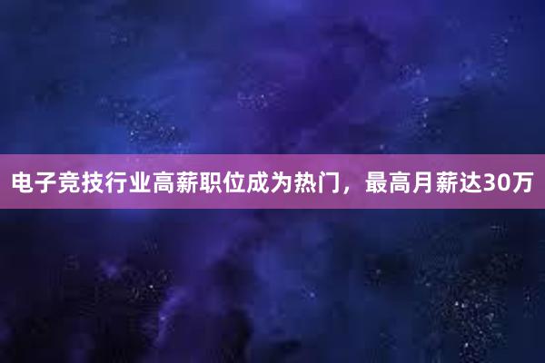 电子竞技行业高薪职位成为热门，最高月薪达30万