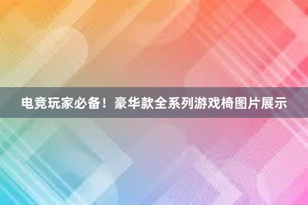 电竞玩家必备！豪华款全系列游戏椅图片展示