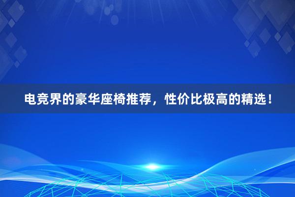 电竞界的豪华座椅推荐，性价比极高的精选！