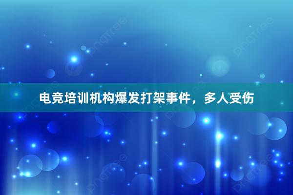 电竞培训机构爆发打架事件，多人受伤