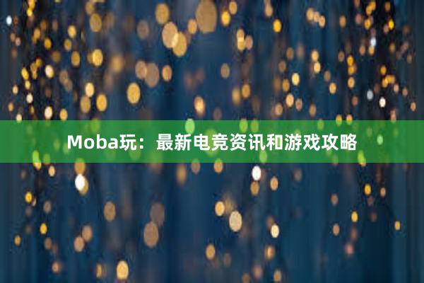 Moba玩：最新电竞资讯和游戏攻略