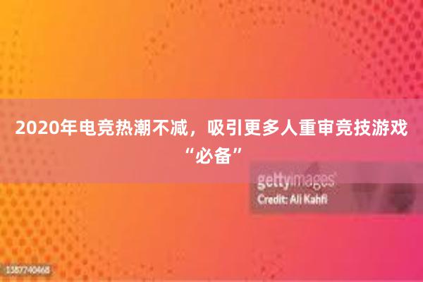 2020年电竞热潮不减，吸引更多人重审竞技游戏“必备”