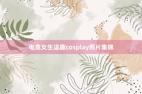 电竞女生逗趣cosplay照片集锦