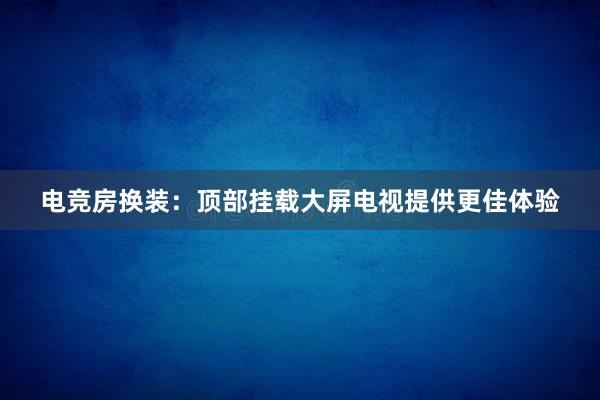 电竞房换装：顶部挂载大屏电视提供更佳体验