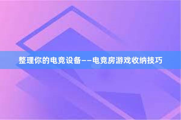 整理你的电竞设备——电竞房游戏收纳技巧