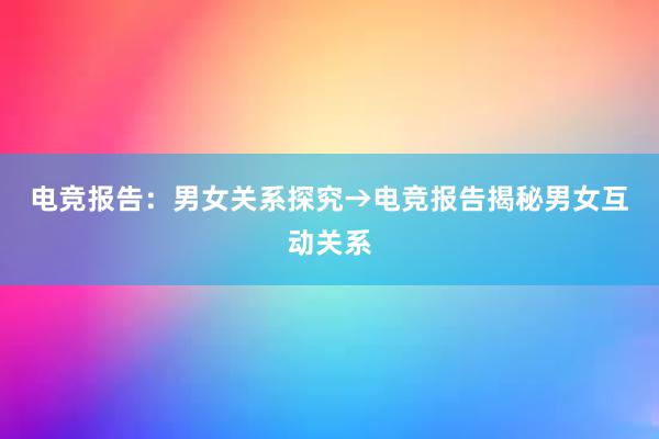 电竞报告：男女关系探究　→　电竞报告揭秘男女互动关系