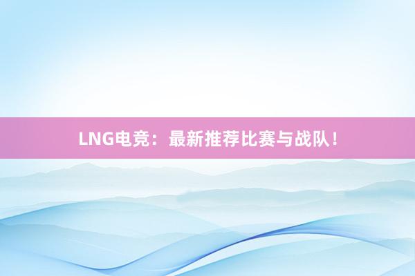 LNG电竞：最新推荐比赛与战队！