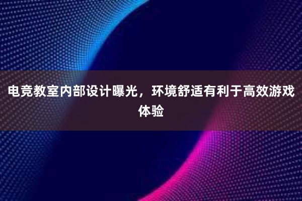 电竞教室内部设计曝光，环境舒适有利于高效游戏体验