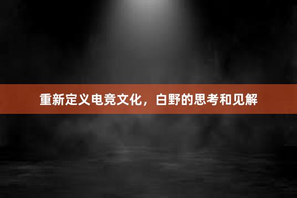 重新定义电竞文化，白野的思考和见解