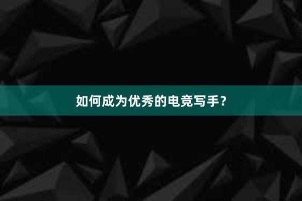 如何成为优秀的电竞写手？