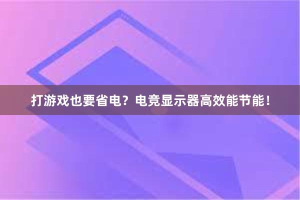 打游戏也要省电？电竞显示器高效能节能！