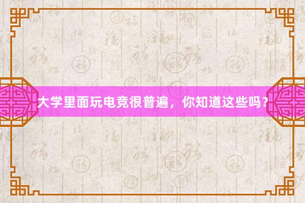 大学里面玩电竞很普遍，你知道这些吗？