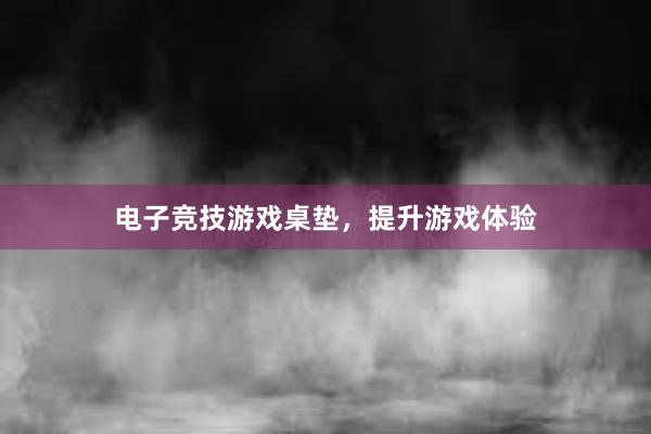 电子竞技游戏桌垫，提升游戏体验