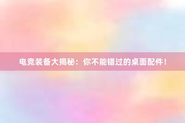 电竞装备大揭秘：你不能错过的桌面配件！