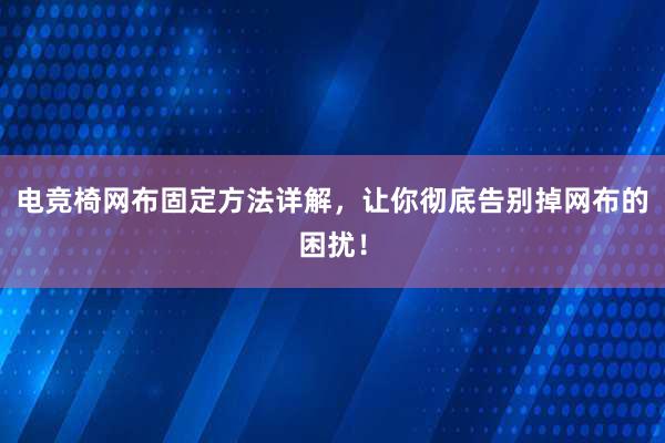 电竞椅网布固定方法详解，让你彻底告别掉网布的困扰！