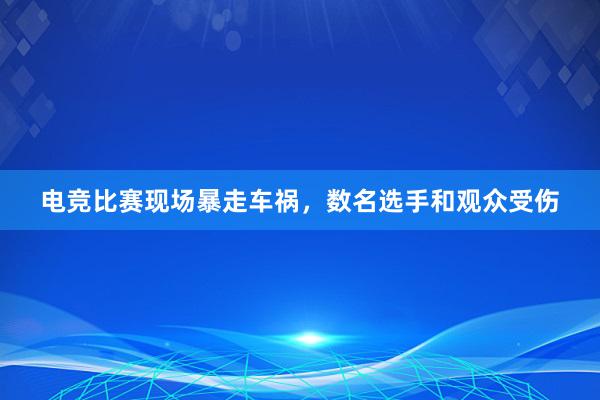 电竞比赛现场暴走车祸，数名选手和观众受伤