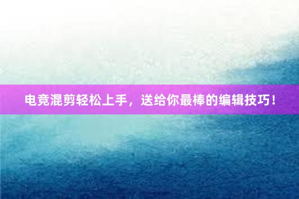 电竞混剪轻松上手，送给你最棒的编辑技巧！