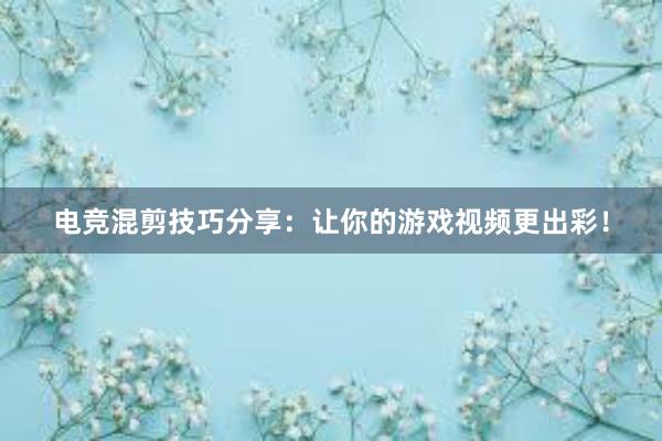 电竞混剪技巧分享：让你的游戏视频更出彩！