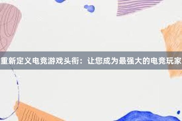 重新定义电竞游戏头衔：让您成为最强大的电竞玩家