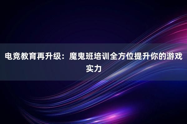 电竞教育再升级：魔鬼班培训全方位提升你的游戏实力