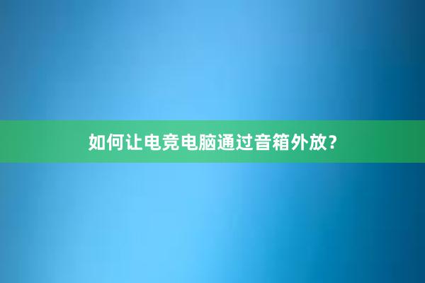 如何让电竞电脑通过音箱外放？