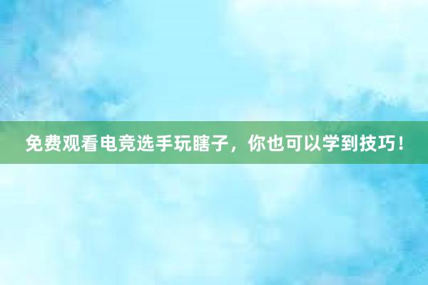 免费观看电竞选手玩瞎子，你也可以学到技巧！